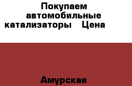 Покупаем автомобильные катализаторы › Цена ­ 9 000 - Амурская обл., Благовещенск г. Авто » Куплю   . Амурская обл.,Благовещенск г.